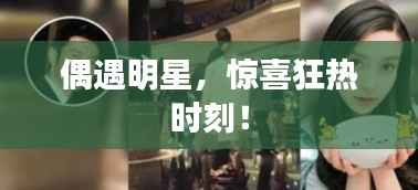偶遇明星,惊喜狂热时刻!
