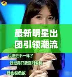 最新明星出团引领潮流,娱乐圈新火花闪耀登场