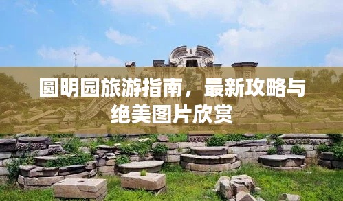 圆明园旅游指南,最新攻略与绝美图片欣赏