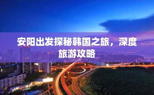 安阳出发探秘韩国之旅,深度旅游攻略