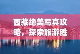 西藏绝美写真攻略,探索旅游胜地,留下独特记忆
