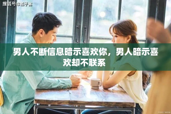 男人不断信息暗示喜欢你,男人暗示喜欢却不联系