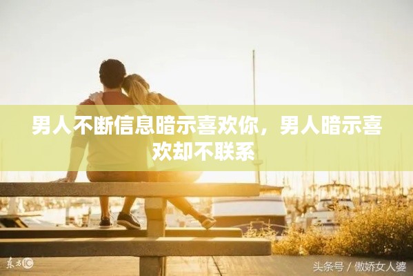 男人不断信息暗示喜欢你,男人暗示喜欢却不联系
