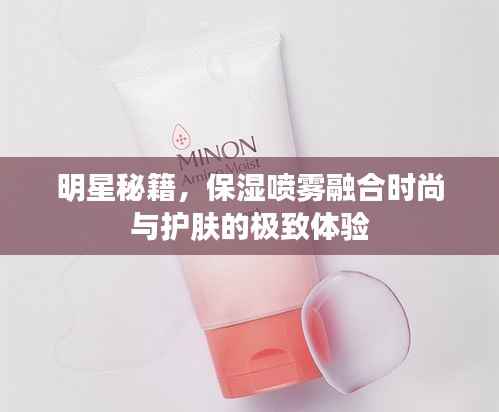 明星秘籍,保湿喷雾融合时尚与护肤的极致体验